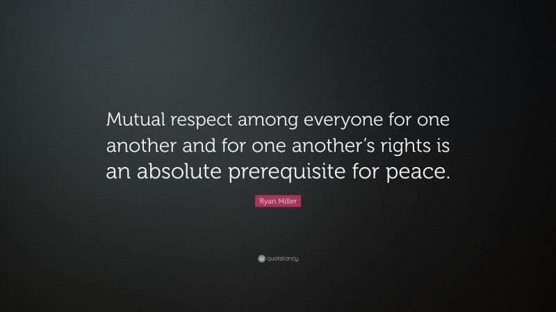 Ryan Miller Quote: “Mutual respect among everyone for one another and for one another’s rights is an absolute prerequisite for peace.”