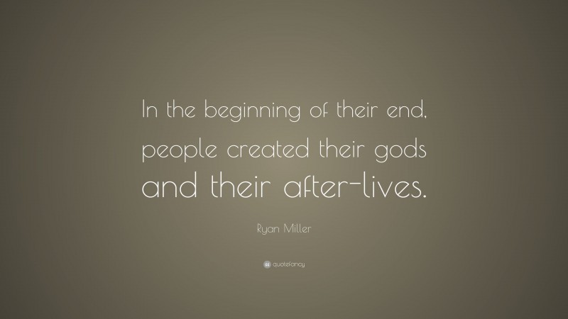 Ryan Miller Quote: “In the beginning of their end, people created their gods and their after-lives.”