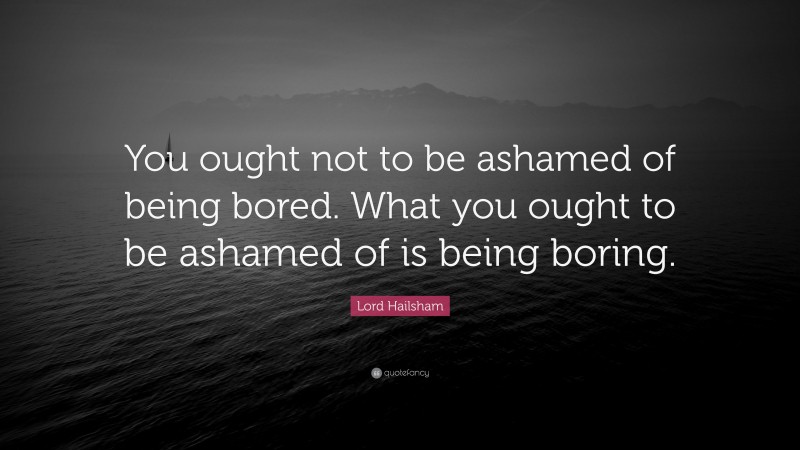 Lord Hailsham Quote: “You ought not to be ashamed of being bored. What you ought to be ashamed of is being boring.”