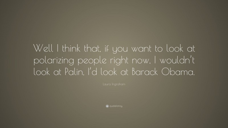 Laura Ingraham Quote: “Well I think that, if you want to look at polarizing people right now, I wouldn’t look at Palin, I’d look at Barack Obama.”