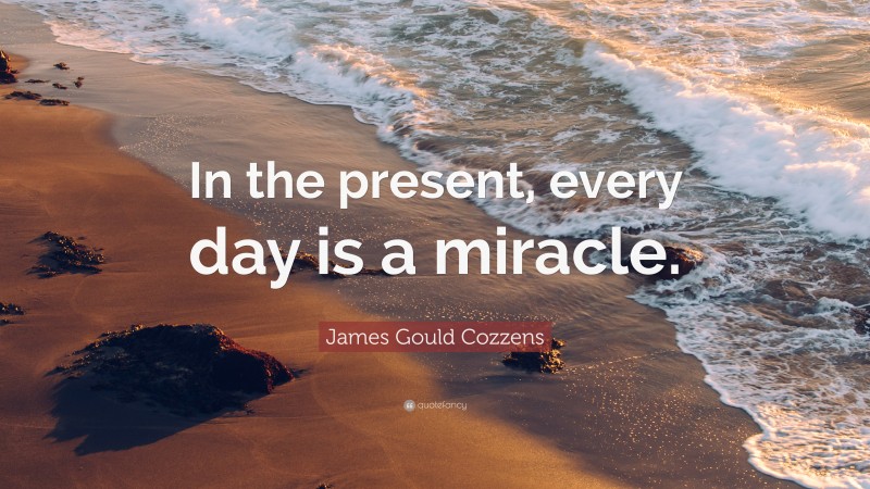 James Gould Cozzens Quote: “In the present, every day is a miracle.”