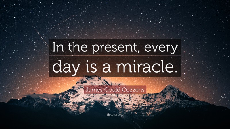 James Gould Cozzens Quote: “In the present, every day is a miracle.”