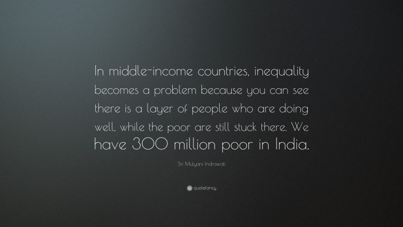Sri Mulyani Indrawati Quote: “In middle-income countries, inequality becomes a problem because you can see there is a layer of people who are doing well, while the poor are still stuck there. We have 300 million poor in India.”