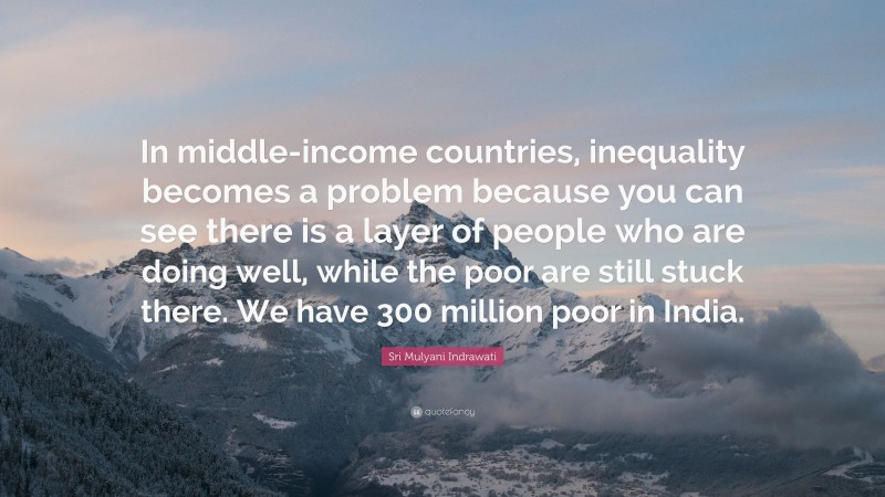 Sri Mulyani Indrawati Quote: “In middle-income countries, inequality becomes a problem because you can see there is a layer of people who are doing well, while the poor are still stuck there. We have 300 million poor in India.”