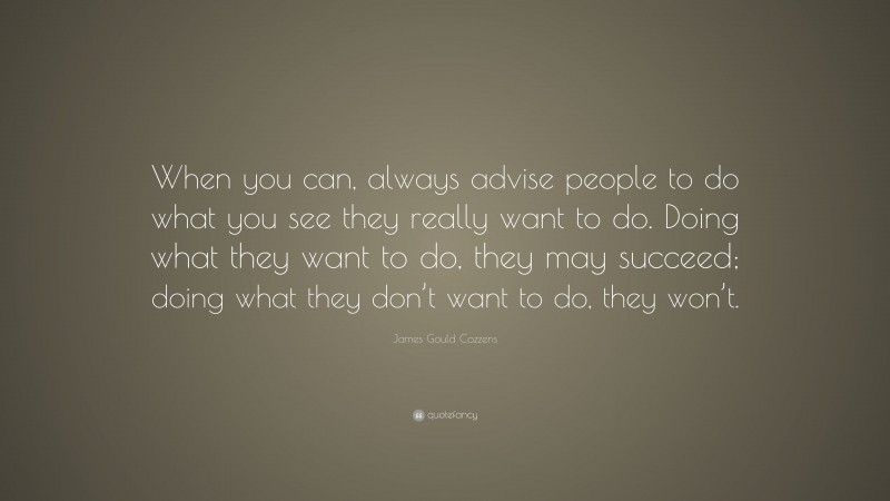 James Gould Cozzens Quote: “When you can, always advise people to do what you see they really want to do. Doing what they want to do, they may succeed; doing what they don’t want to do, they won’t.”