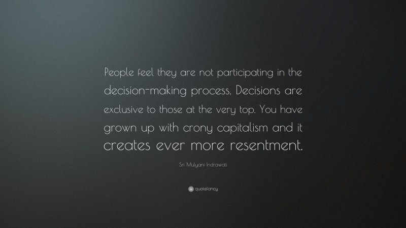 Sri Mulyani Indrawati Quote: “People feel they are not participating in the decision-making process. Decisions are exclusive to those at the very top. You have grown up with crony capitalism and it creates ever more resentment.”