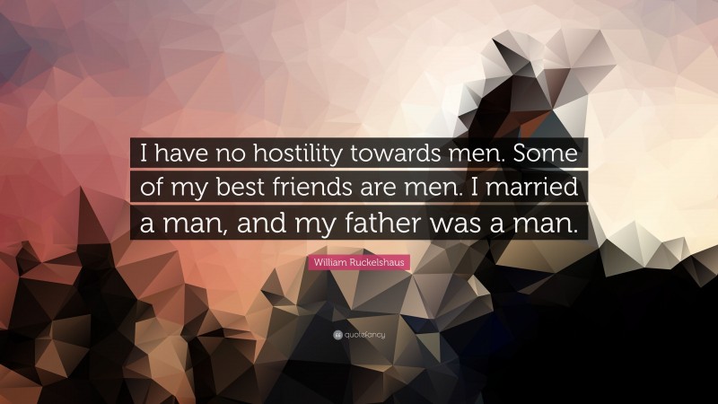 William Ruckelshaus Quote: “I have no hostility towards men. Some of my best friends are men. I married a man, and my father was a man.”