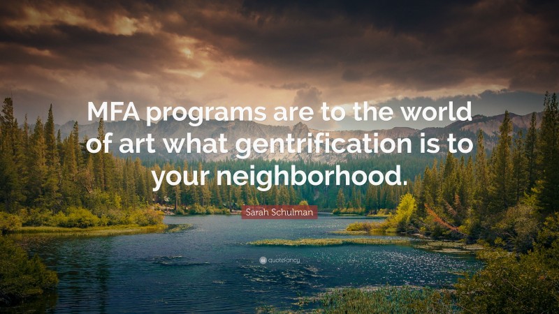 Sarah Schulman Quote: “MFA programs are to the world of art what gentrification is to your neighborhood.”