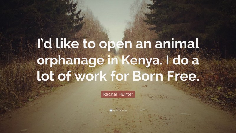 Rachel Hunter Quote: “I’d like to open an animal orphanage in Kenya. I do a lot of work for Born Free.”