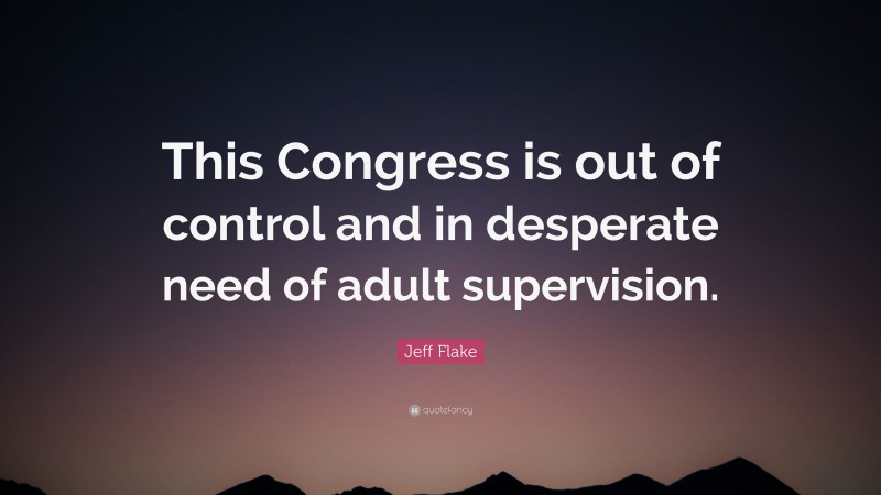 Jeff Flake Quote: “This Congress is out of control and in desperate need of adult supervision.”
