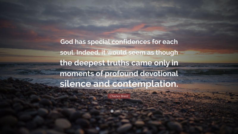 Charles Brent Quote: “God has special confidences for each soul. Indeed, it would seem as though the deepest truths came only in moments of profound devotional silence and contemplation.”