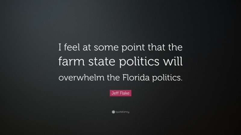 Jeff Flake Quote: “I feel at some point that the farm state politics will overwhelm the Florida politics.”
