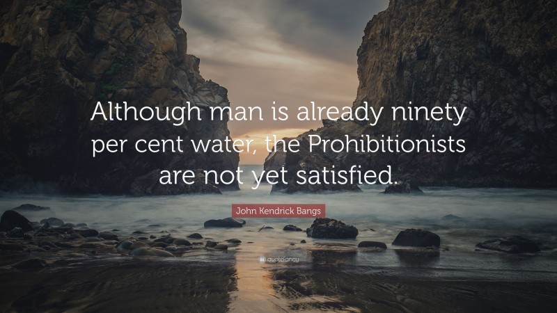 John Kendrick Bangs Quote: “Although man is already ninety per cent water, the Prohibitionists are not yet satisfied.”