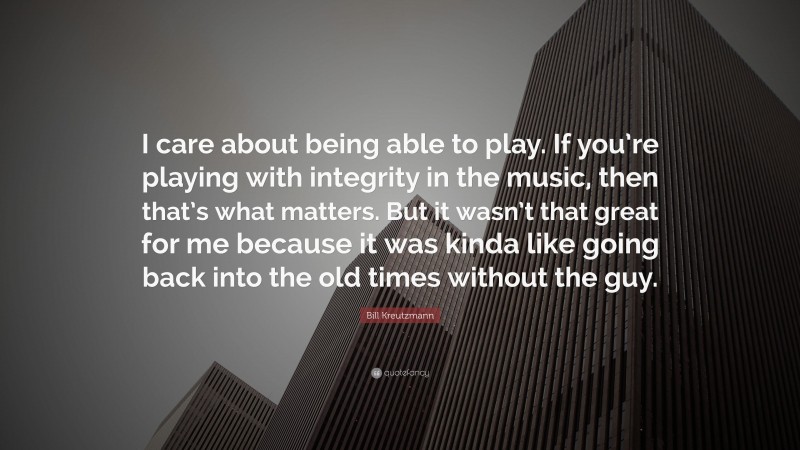 Bill Kreutzmann Quote: “I care about being able to play. If you’re playing with integrity in the music, then that’s what matters. But it wasn’t that great for me because it was kinda like going back into the old times without the guy.”