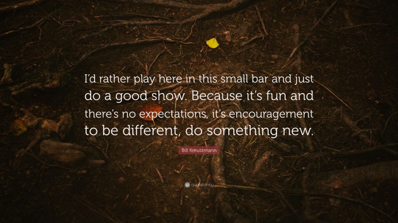 Bill Kreutzmann Quote: “I’d rather play here in this small bar and just do a good show. Because it’s fun and there’s no expectations, it’s encouragement to be different, do something new.”