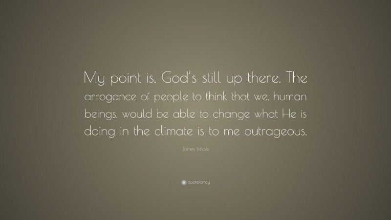 James Inhofe Quote: “My point is, God’s still up there. The arrogance of people to think that we, human beings, would be able to change what He is doing in the climate is to me outrageous.”