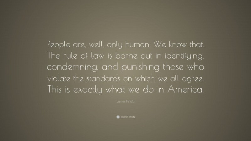 James Inhofe Quote: “People are, well, only human. We know that. The rule of law is borne out in identifying, condemning, and punishing those who violate the standards on which we all agree. This is exactly what we do in America.”
