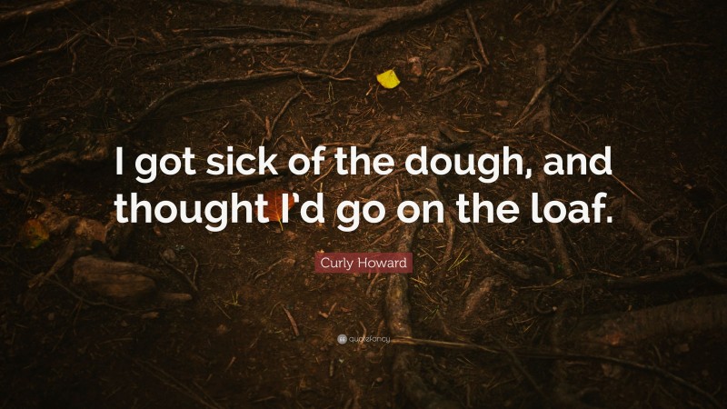 Curly Howard Quote: “I got sick of the dough, and thought I’d go on the loaf.”