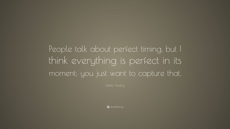 Eddie Huang Quote: “People talk about perfect timing, but I think everything is perfect in its moment; you just want to capture that.”