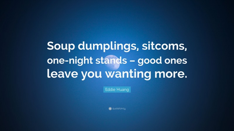 Eddie Huang Quote: “Soup dumplings, sitcoms, one-night stands – good ones leave you wanting more.”