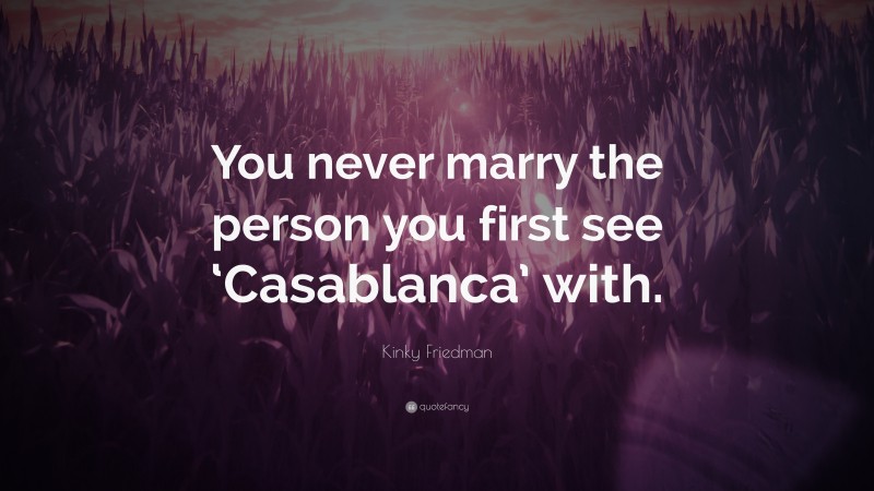 Kinky Friedman Quote: “You never marry the person you first see ‘Casablanca’ with.”