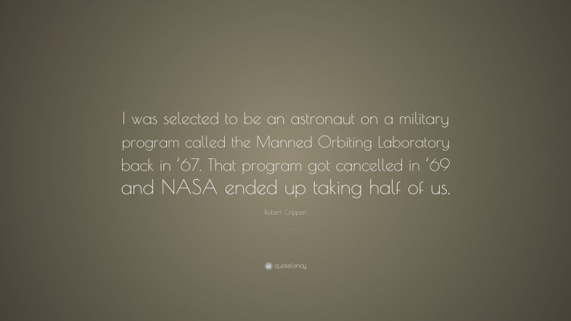 Robert Crippen Quote: “I was selected to be an astronaut on a military program called the Manned Orbiting Laboratory back in ’67. That program got cancelled in ’69 and NASA ended up taking half of us.”