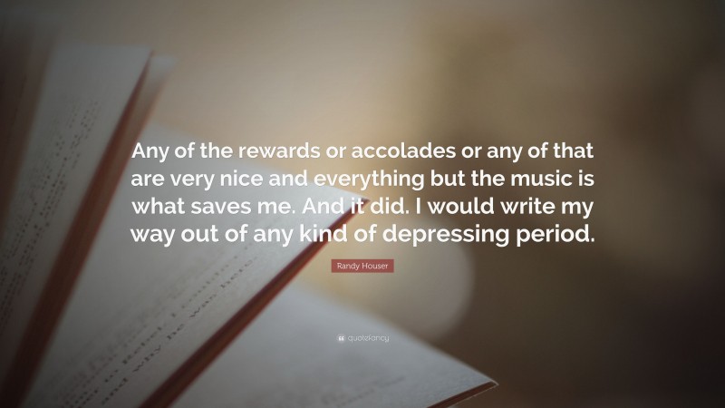 Randy Houser Quote: “Any of the rewards or accolades or any of that are very nice and everything but the music is what saves me. And it did. I would write my way out of any kind of depressing period.”