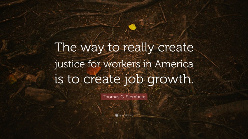 Thomas G. Stemberg Quote: “The way to really create justice for workers in America is to create job growth.”