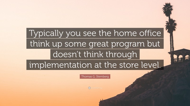 Thomas G. Stemberg Quote: “Typically you see the home office think up some great program but doesn’t think through implementation at the store level.”