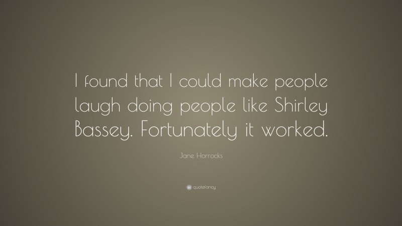 Jane Horrocks Quote: “I found that I could make people laugh doing people like Shirley Bassey. Fortunately it worked.”