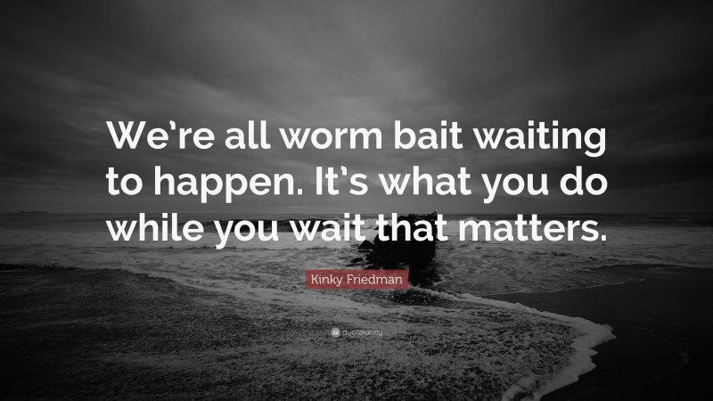 Kinky Friedman Quote: “We’re all worm bait waiting to happen. It’s what you do while you wait that matters.”