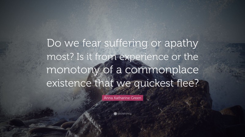 Anna Katharine Green Quote: “Do we fear suffering or apathy most? Is it from experience or the monotony of a commonplace existence that we quickest flee?”