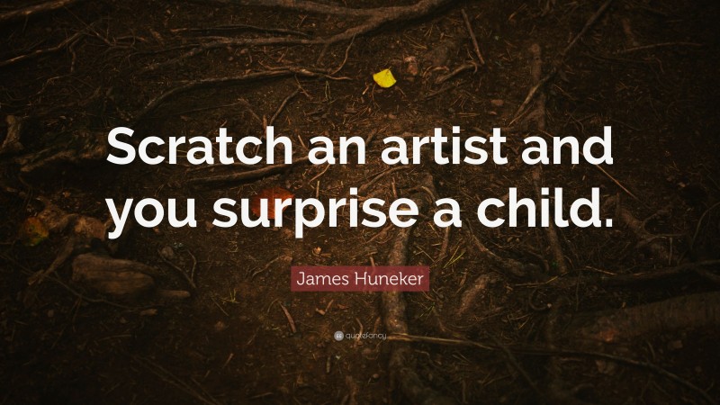 James Huneker Quote: “Scratch an artist and you surprise a child.”