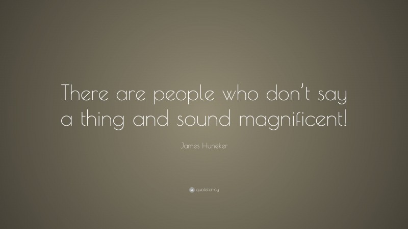 James Huneker Quote: “There are people who don’t say a thing and sound magnificent!”
