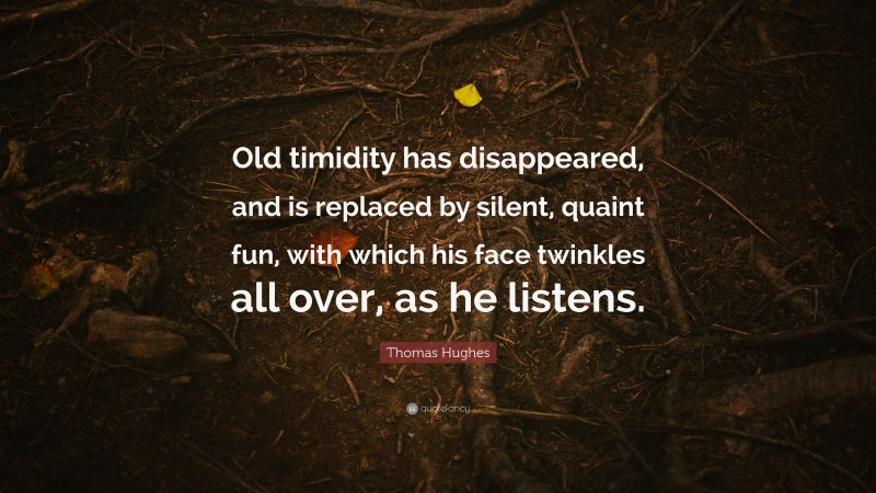 Thomas Hughes Quote: “Old timidity has disappeared, and is replaced by silent, quaint fun, with which his face twinkles all over, as he listens.”
