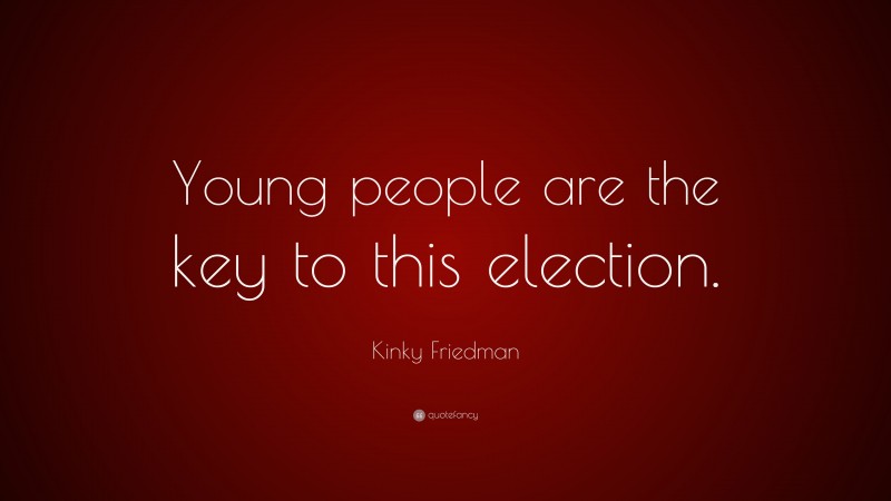 Kinky Friedman Quote: “Young people are the key to this election.”