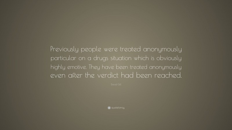 David Gill Quote: “Previously people were treated anonymously particular on a drugs situation which is obviously highly emotive. They have been treated anonymously even after the verdict had been reached.”