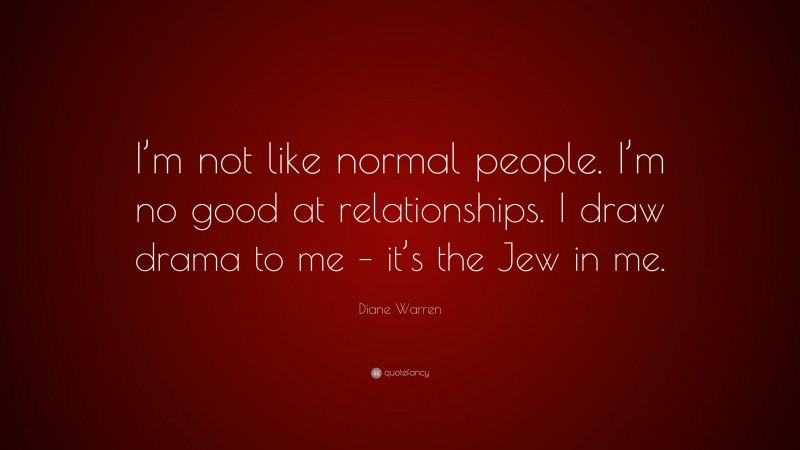 Diane Warren Quote: “I’m not like normal people. I’m no good at relationships. I draw drama to me – it’s the Jew in me.”
