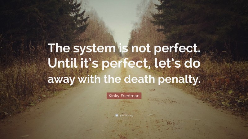Kinky Friedman Quote: “The system is not perfect. Until it’s perfect, let’s do away with the death penalty.”