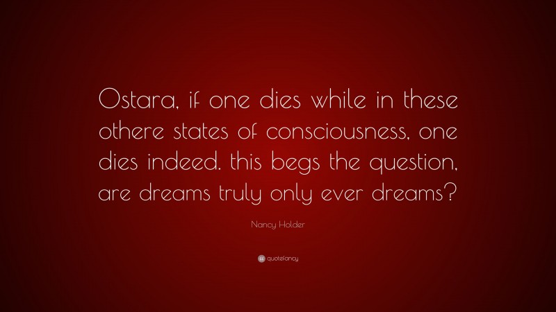 Nancy Holder Quote: “Ostara, if one dies while in these othere states of consciousness, one dies indeed. this begs the question, are dreams truly only ever dreams?”