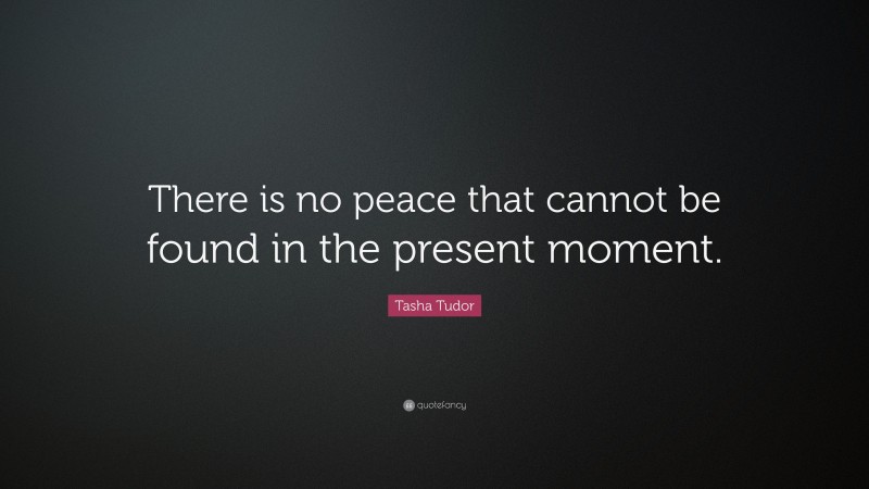 Tasha Tudor Quote: “There is no peace that cannot be found in the present moment.”