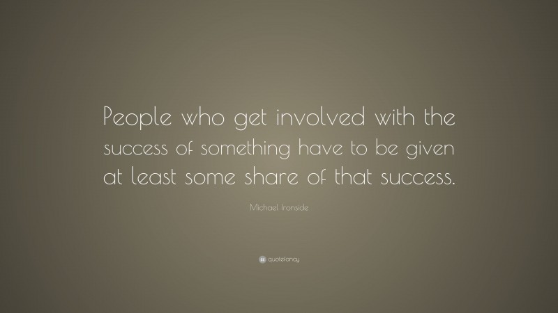 Michael Ironside Quote: “People who get involved with the success of something have to be given at least some share of that success.”