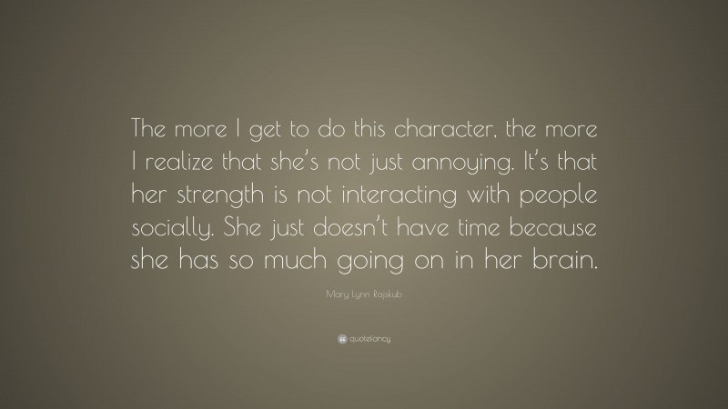 Mary Lynn Rajskub Quote: “The more I get to do this character, the more I realize that she’s not just annoying. It’s that her strength is not interacting with people socially. She just doesn’t have time because she has so much going on in her brain.”