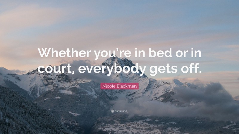 Nicole Blackman Quote: “Whether you’re in bed or in court, everybody gets off.”