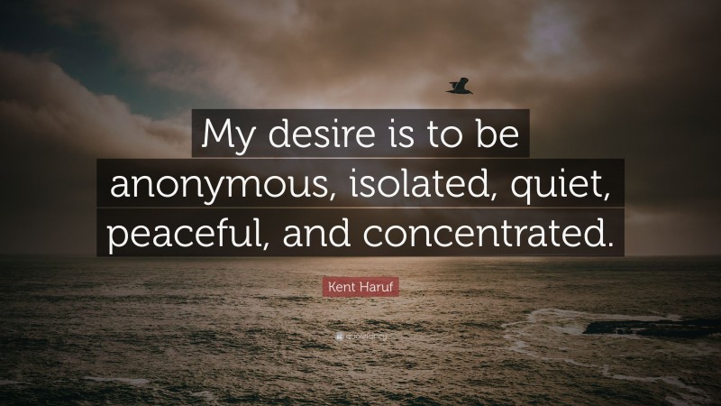 Kent Haruf Quote: “My desire is to be anonymous, isolated, quiet, peaceful, and concentrated.”