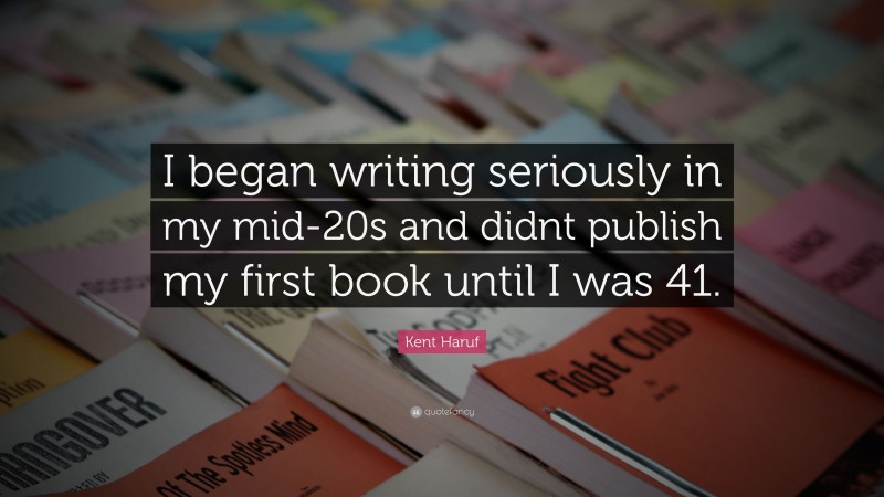 Kent Haruf Quote: “I began writing seriously in my mid-20s and didnt publish my first book until I was 41.”