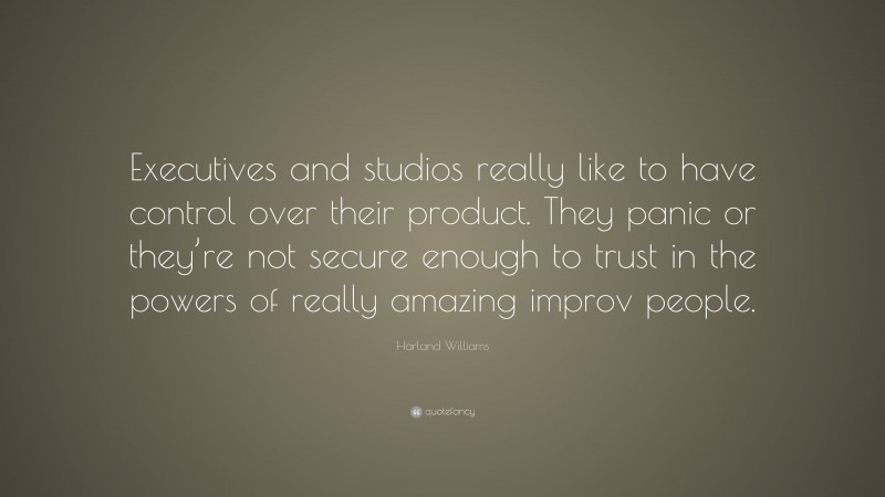 Harland Williams Quote: “Executives and studios really like to have control over their product. They panic or they’re not secure enough to trust in the powers of really amazing improv people.”