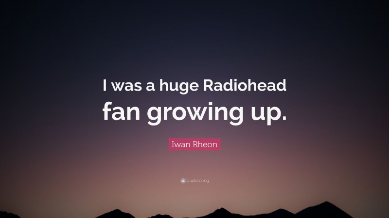 Iwan Rheon Quote: “I was a huge Radiohead fan growing up.”