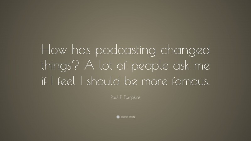 Paul F. Tompkins Quote: “How has podcasting changed things? A lot of people ask me if I feel I should be more famous.”