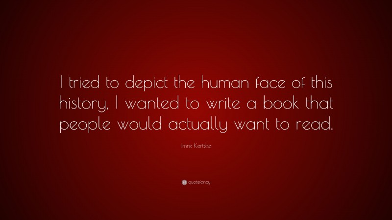 Imre Kertész Quote: “I tried to depict the human face of this history, I wanted to write a book that people would actually want to read.”